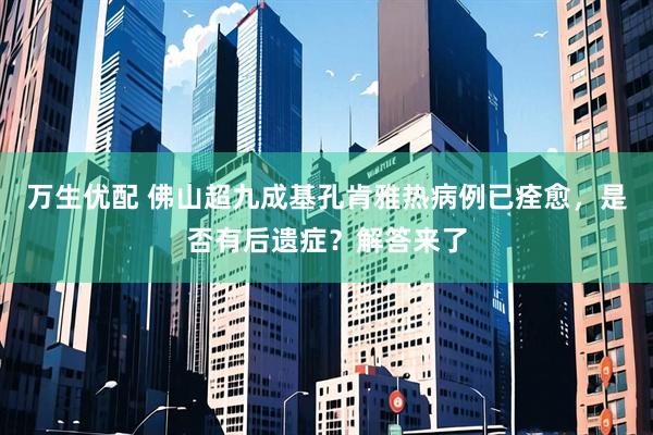 万生优配 佛山超九成基孔肯雅热病例已痊愈，是否有后遗症？解答来了