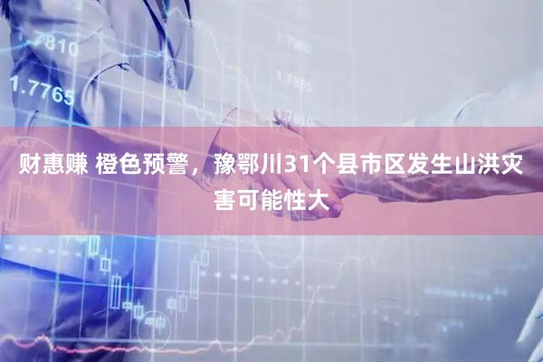 财惠赚 橙色预警，豫鄂川31个县市区发生山洪灾害可能性大