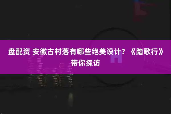 盘配资 安徽古村落有哪些绝美设计？《踏歌行》带你探访