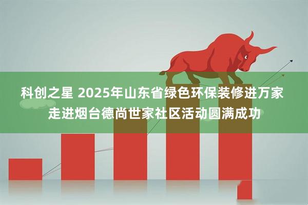 科创之星 2025年山东省绿色环保装修进万家 走进烟台德尚世家社区活动圆满成功