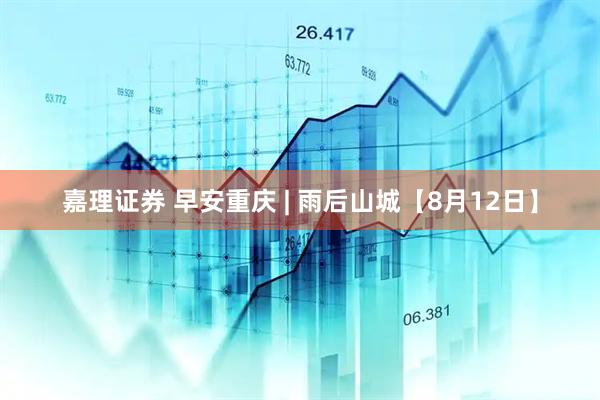 嘉理证券 早安重庆 | 雨后山城【8月12日】