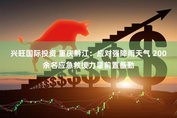 兴旺国际投资 重庆黔江：应对强降雨天气 200余名应急救援力量前置备勤