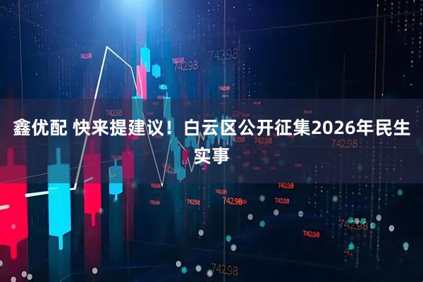鑫优配 快来提建议！白云区公开征集2026年民生实事