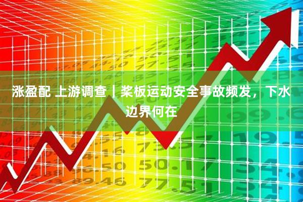 涨盈配 上游调查｜桨板运动安全事故频发，下水边界何在