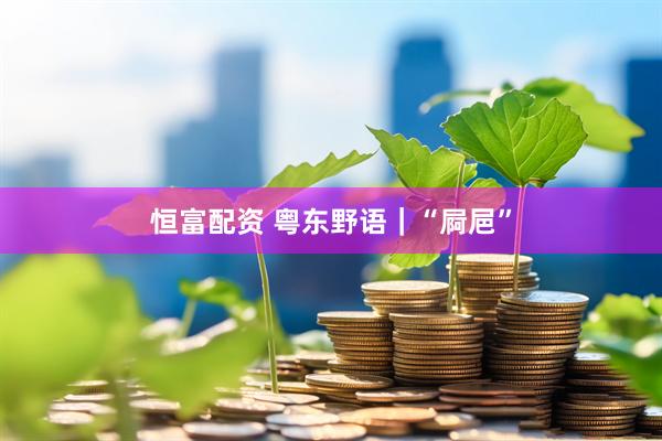 恒富配资 粤东野语｜“屙㞎”